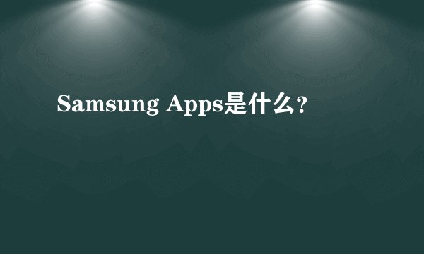 Samsung Apps是什么？