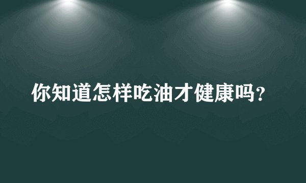 你知道怎样吃油才健康吗？
