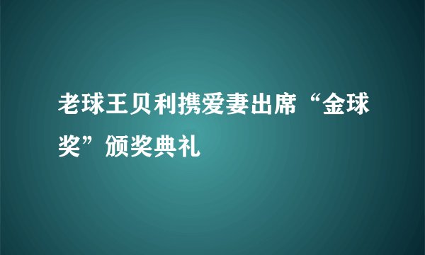 老球王贝利携爱妻出席“金球奖”颁奖典礼