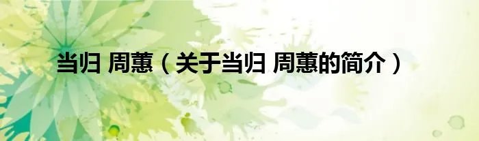 当归 周蕙(关于当归 周蕙的简介)