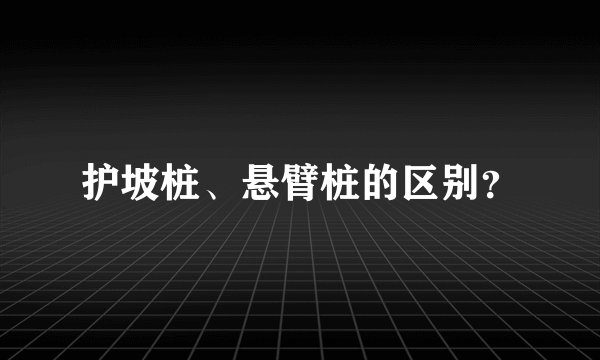 护坡桩、悬臂桩的区别？