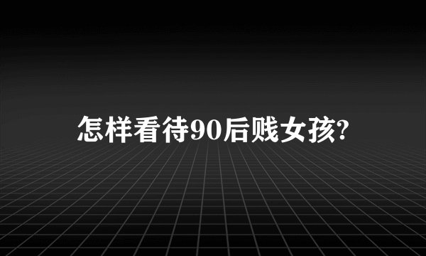 怎样看待90后贱女孩?