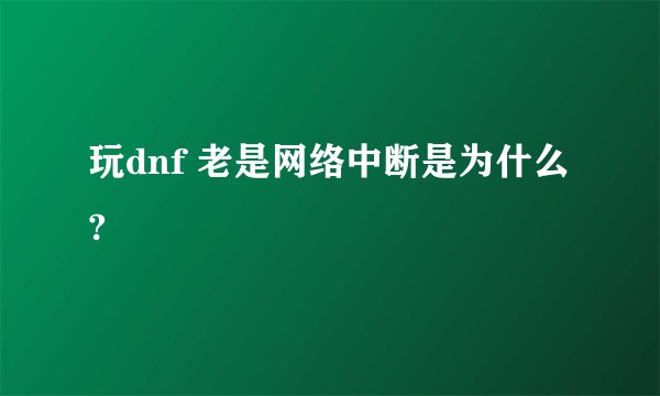 玩dnf 老是网络中断是为什么?