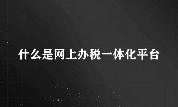 什么是网上办税一体化平台