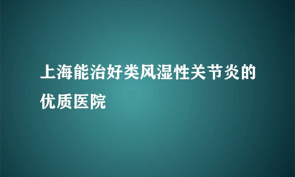 上海能治好类风湿性关节炎的优质医院