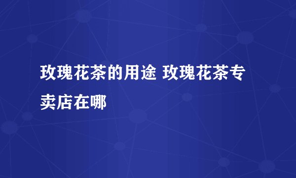 玫瑰花茶的用途 玫瑰花茶专卖店在哪
