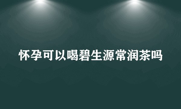 怀孕可以喝碧生源常润茶吗