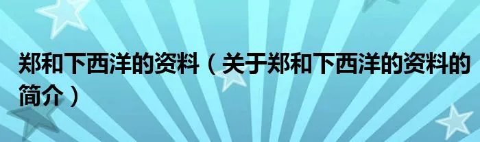郑和下西洋的资料(关于郑和下西洋的资料的简介)
