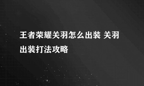 王者荣耀关羽怎么出装 关羽出装打法攻略