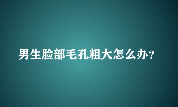 男生脸部毛孔粗大怎么办？