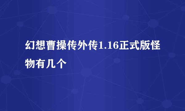 幻想曹操传外传1.16正式版怪物有几个
