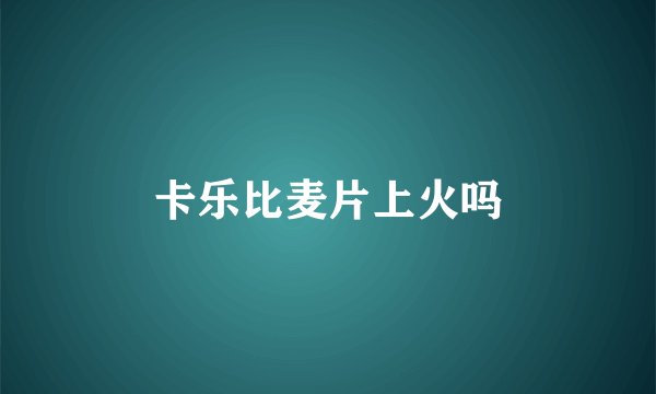 卡乐比麦片上火吗