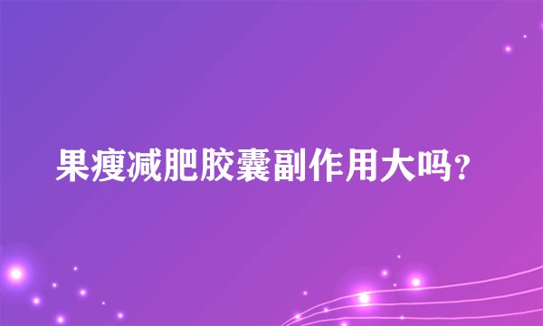 果瘦减肥胶囊副作用大吗？