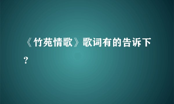 《竹苑情歌》歌词有的告诉下？