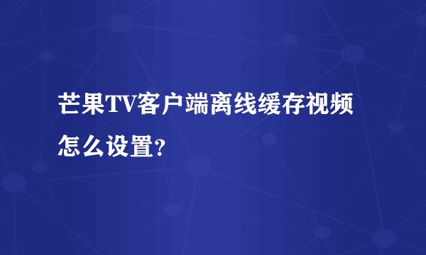 芒果TV客户端离线缓存视频怎么设置?