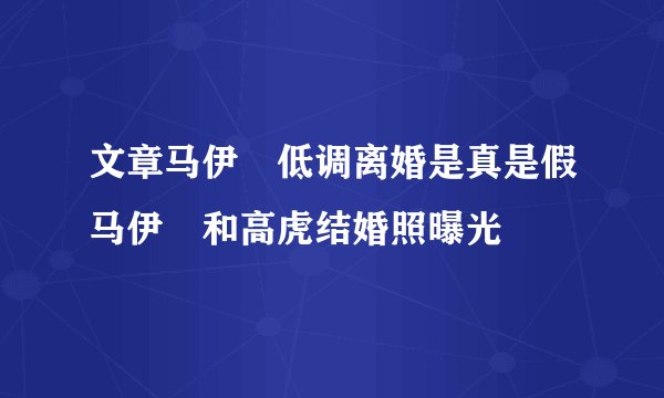 文章马伊琍低调离婚是真是假马伊琍和高虎结婚照曝光