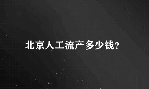 北京人工流产多少钱?