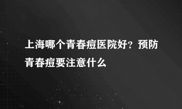 上海哪个青春痘医院好?预防青春痘要注意什么