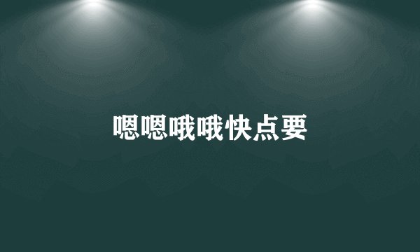 嗯嗯哦哦快点要