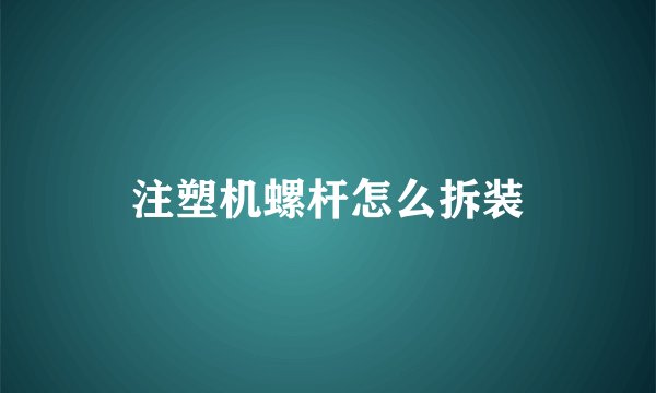 注塑机螺杆怎么拆装