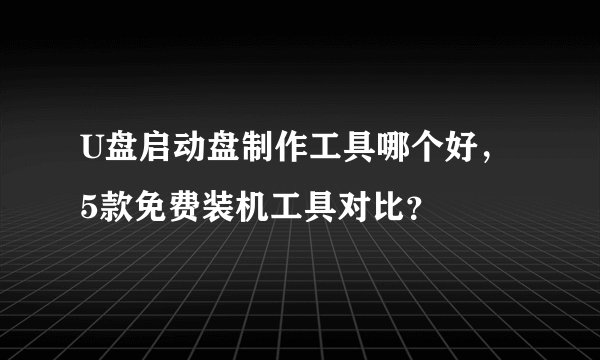 U盘启动盘制作工具哪个好，5款免费装机工具对比？