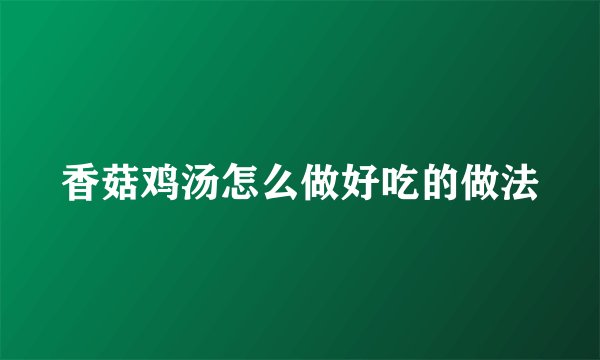 香菇鸡汤怎么做好吃的做法