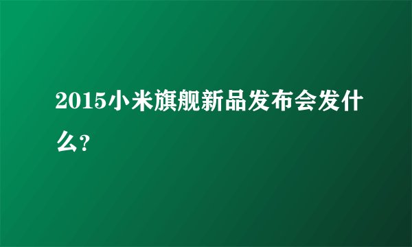 2015小米旗舰新品发布会发什么？