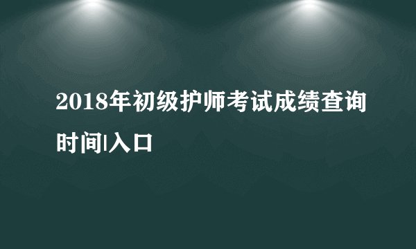 2018年初级护师考试成绩查询时间|入口