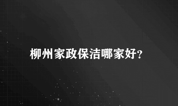 柳州家政保洁哪家好？