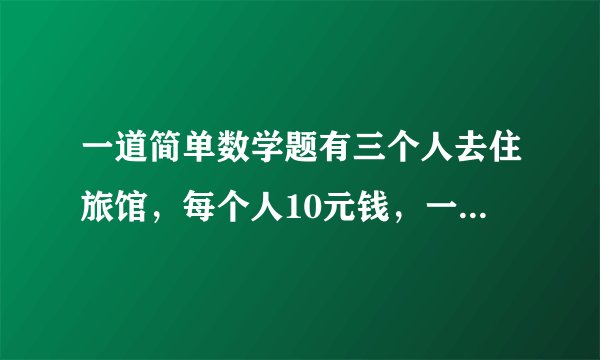 一道简单数学题有三个人去住旅馆，每个人10元钱，一共30．这天老板高兴，于是一共只收25元钱，让服务员把5元钱还给顾客，