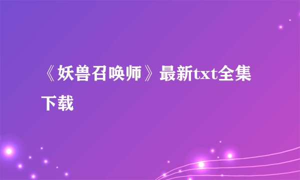 《妖兽召唤师》最新txt全集下载