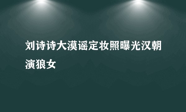 刘诗诗大漠谣定妆照曝光汉朝演狼女