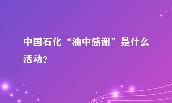 中国石化“油中感谢”是什么活动？