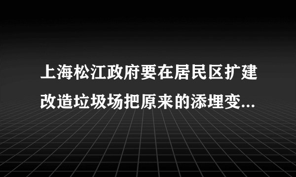 上海松江政府要在居民区扩建改造垃圾场把原来的添埋变直接焚烧，这样会有二恶英等有毒物质谁来救救我们呢？