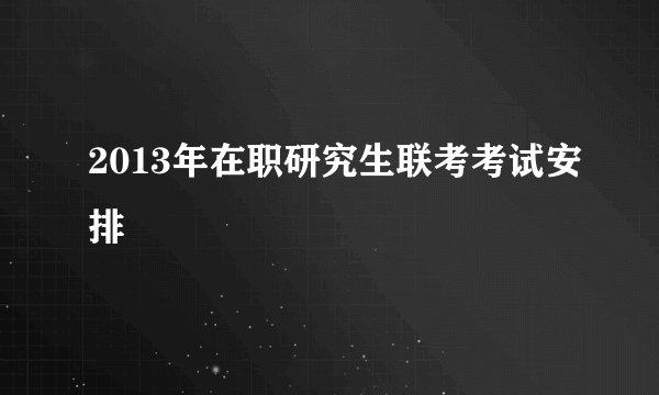 2013年在职研究生联考考试安排