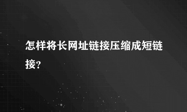 怎样将长网址链接压缩成短链接？