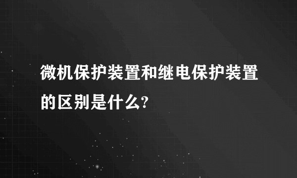 微机保护装置和继电保护装置的区别是什么?