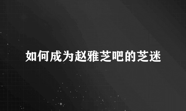 如何成为赵雅芝吧的芝迷