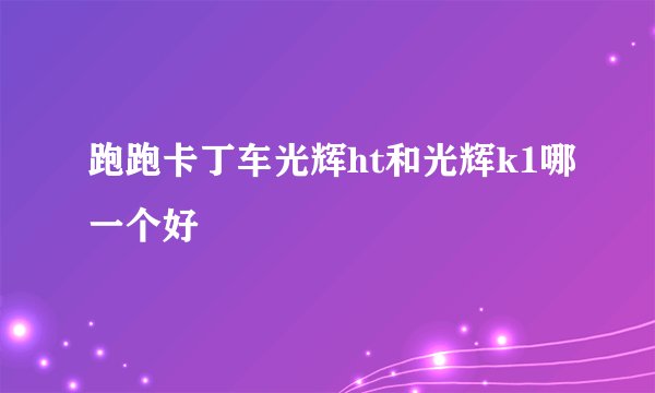 跑跑卡丁车光辉ht和光辉k1哪一个好