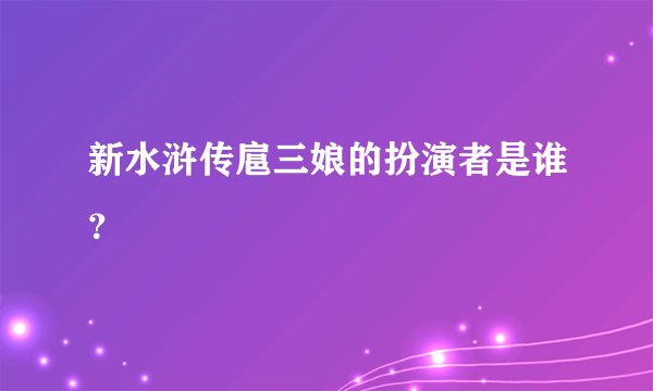 新水浒传扈三娘的扮演者是谁？