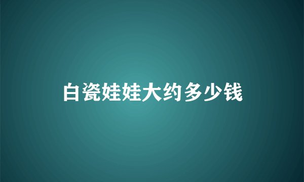 白瓷娃娃大约多少钱