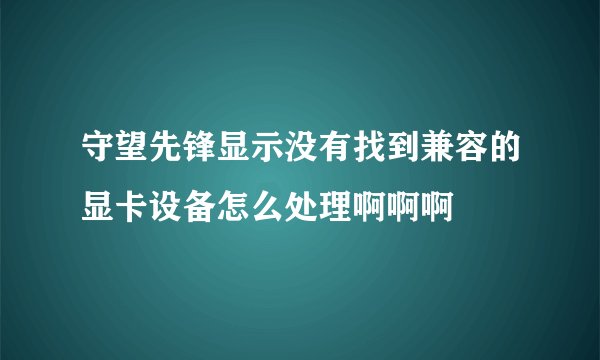 守望先锋显示没有找到兼容的显卡设备怎么处理啊啊啊