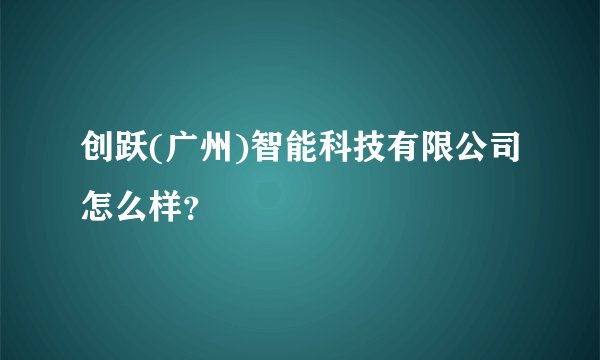 创跃(广州)智能科技有限公司怎么样？