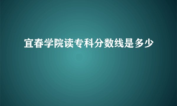 宜春学院读专科分数线是多少