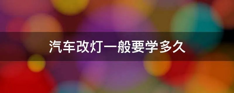 汽车改灯一般要学多久