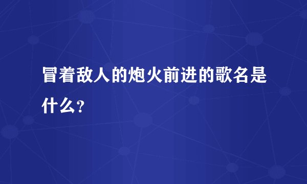 冒着敌人的炮火前进的歌名是什么？