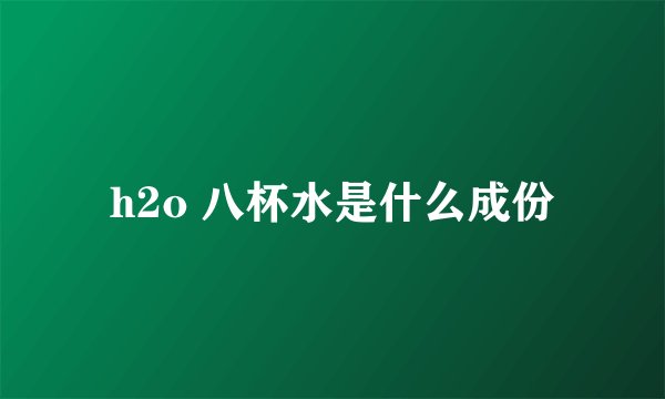 h2o 八杯水是什么成份