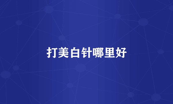 打美白针哪里好
