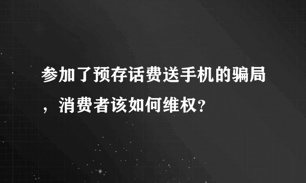 参加了预存话费送手机的骗局，消费者该如何维权？