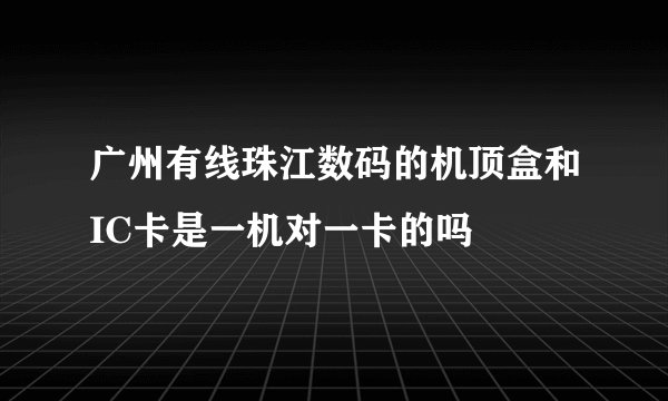 广州有线珠江数码的机顶盒和IC卡是一机对一卡的吗